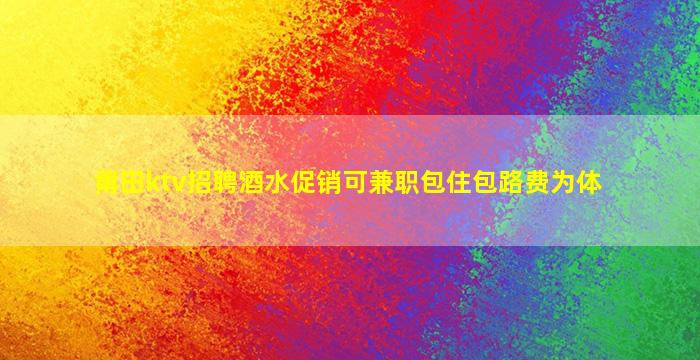 莆田ktv招聘酒水促销可兼职包住包路费为体